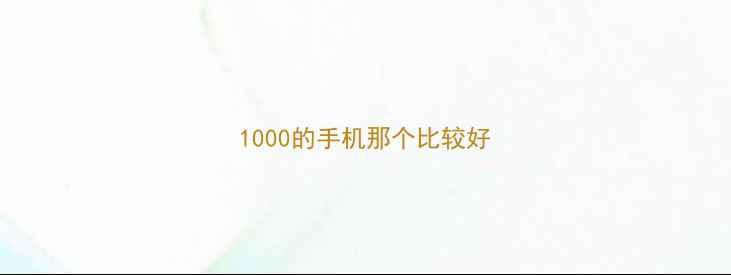 图片 1000的手机那个比较好