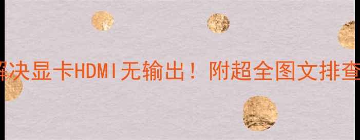 5步彻底解决显卡HDMI无输出附超全图文排查指南