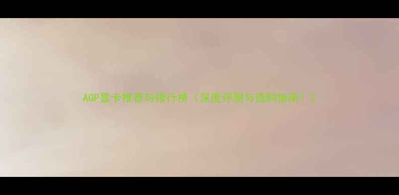 AGP显卡推荐与排行榜深度评测与选购指南
