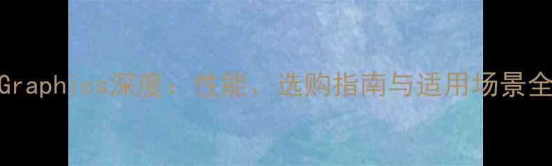 AMDHDGraphics深度性能选购指南与适用场景全攻略