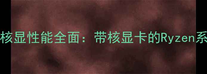 AMDRyzen处理器核显性能全面带核显卡的Ryzen系列到底强不强