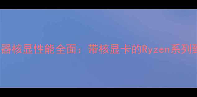 图片 AMDRyzen处理器核显性能全面：带核显卡的Ryzen系列到底强不强？1
