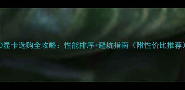 图片 AMD显卡选购全攻略：性能排序+避坑指南（附性价比推荐）1