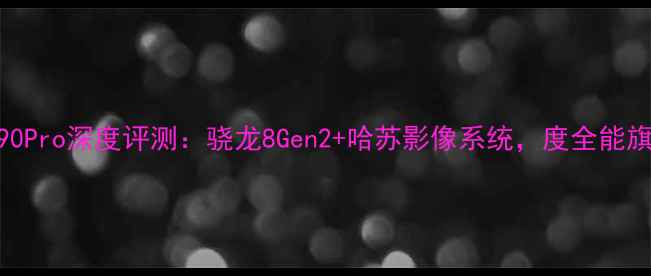 OPPOX90Pro深度评测骁龙8Gen2哈苏影像系统度全能旗舰全