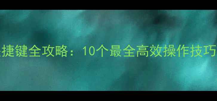 Win10电脑截屏快捷键全攻略10个最全高效操作技巧附图文教程