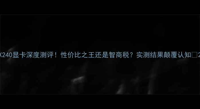 图片 X240显卡深度测评！性价比之王还是智商税？实测结果颠覆认知🔥2