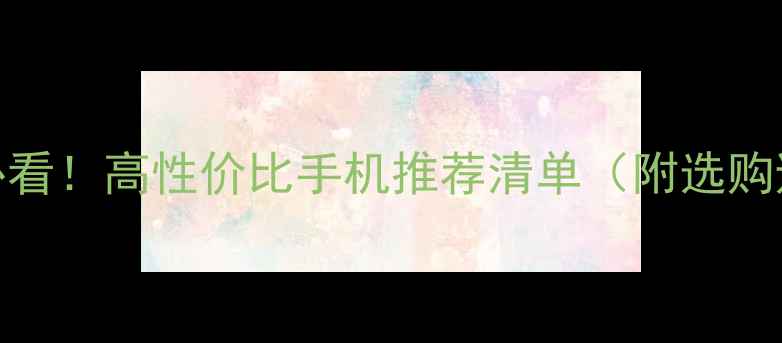 学生党必看高性价比手机推荐清单附选购避坑指南
