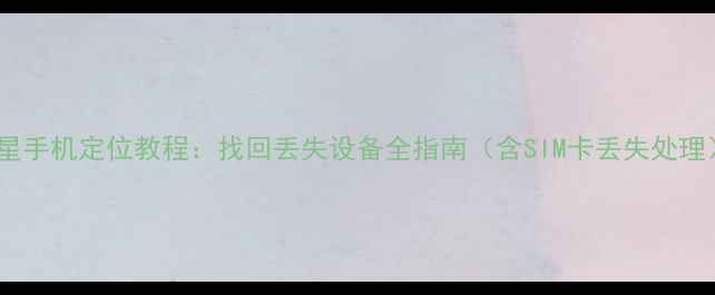 三星手机定位教程找回丢失设备全指南含SIM卡丢失处理