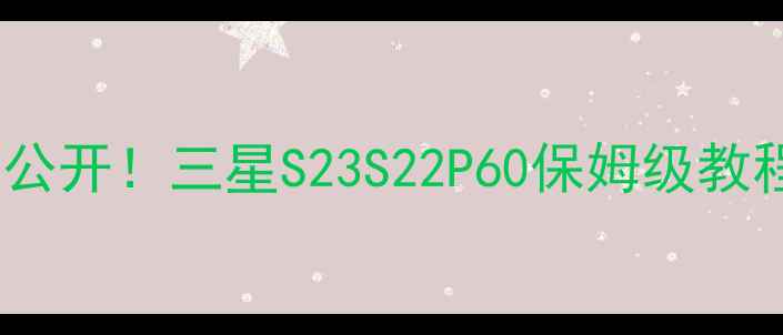 三星手机截屏方法大公开三星S23S22P60保姆级教程零失败截图技巧