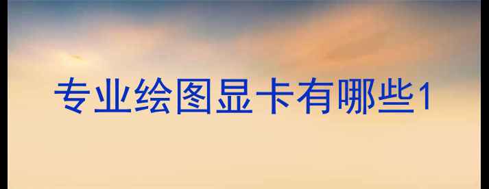 图片 专业绘图显卡有哪些1