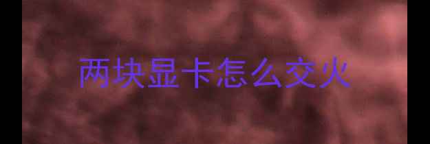 图片 两块显卡怎么交火