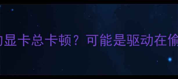 为什么你的显卡总卡顿可能是驱动在偷偷作妖