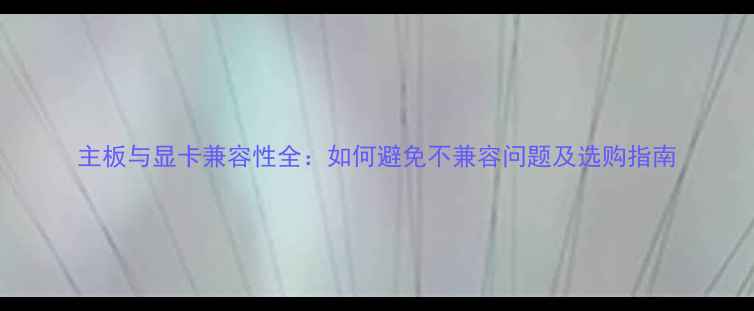 图片 主板与显卡兼容性全：如何避免不兼容问题及选购指南