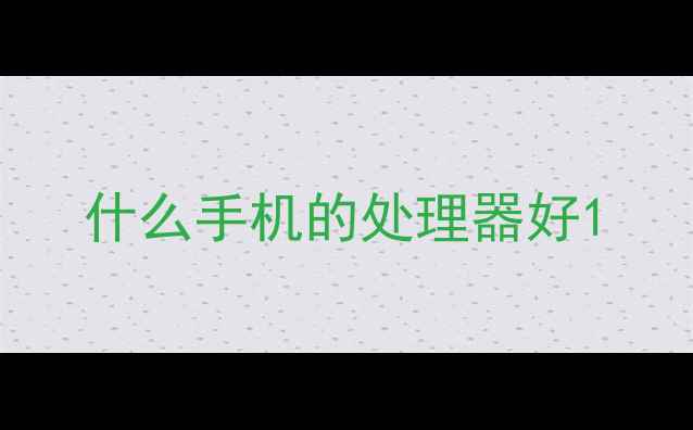 图片 什么手机的处理器好1