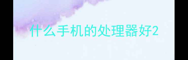 图片 什么手机的处理器好2
