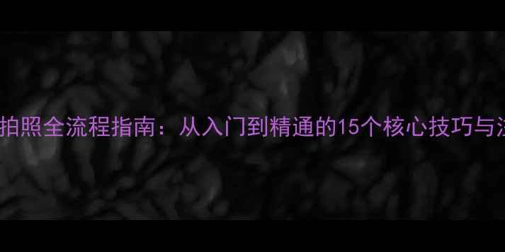 佳能相机拍照全流程指南从入门到精通的15个核心技巧与注意事项