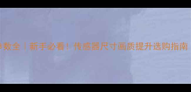 全画幅相机参数全新手必看传感器尺寸画质提升选购指南附对比图