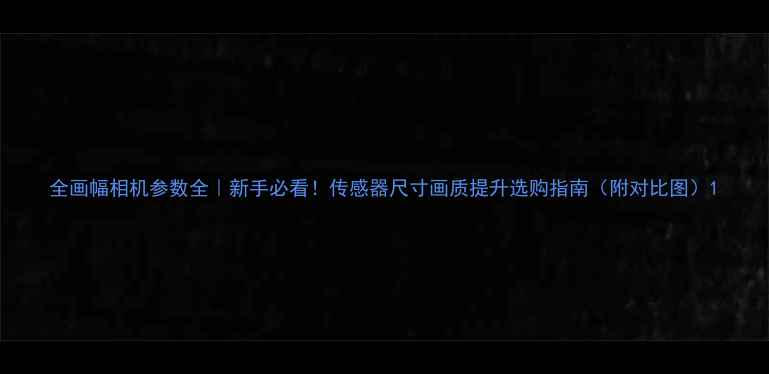 图片 全画幅相机参数全｜新手必看！传感器尺寸画质提升选购指南（附对比图）1