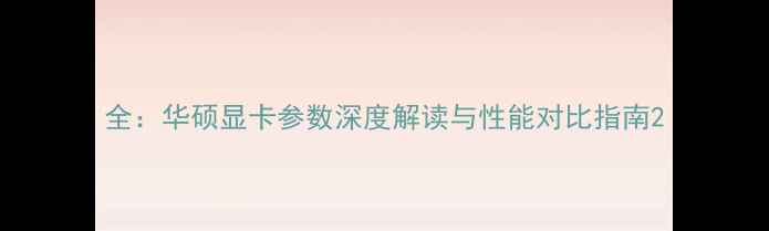全华硕显卡参数深度解读与性能对比指南