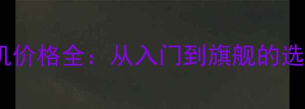 华为手机价格全从入门到旗舰的选购指南