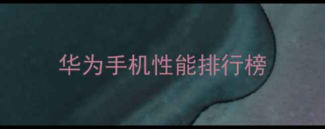 图片 华为手机性能排行榜
