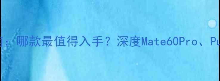 图片 华为手机选购指南：哪款最值得入手？深度Mate60Pro、Pura70和Nova11Pro
