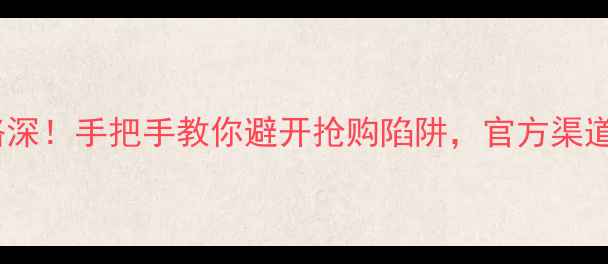 华为手机黄牛套路深手把手教你避开抢购陷阱官方渠道加急服务全攻略