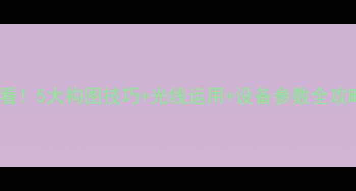单反相机拍人像必看5大构图技巧光线运用设备参数全攻略附拍摄案例