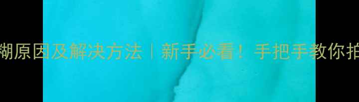 图片 单反相机模糊原因及解决方法｜新手必看！手把手教你拍出清晰大片