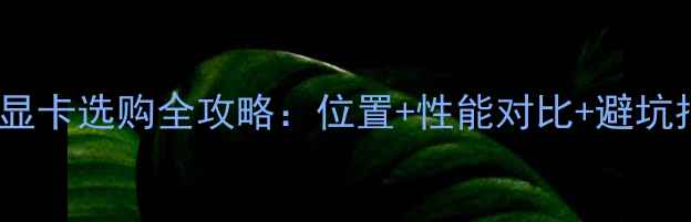 台式显卡选购全攻略位置性能对比避坑指南