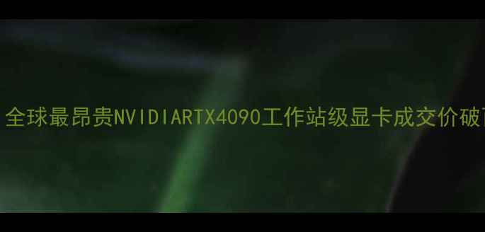 天价显卡全球最昂贵NVIDIARTX4090工作站级显卡成交价破百万人民币
