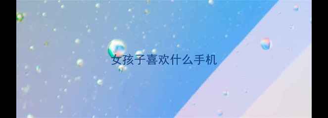 图片 女孩子喜欢什么手机