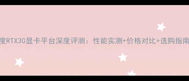 度RTX30显卡平台深度评测性能实测价格对比选购指南