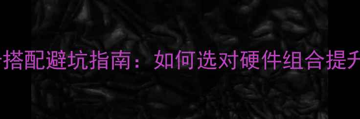 图片 必看！CPU与显卡搭配避坑指南：如何选对硬件组合提升游戏创作性能？