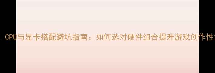 图片 必看！CPU与显卡搭配避坑指南：如何选对硬件组合提升游戏创作性能？1
