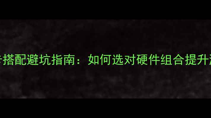 必看CPU与显卡搭配避坑指南如何选对硬件组合提升游戏创作性能
