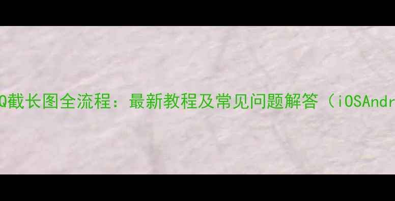 图片 手机QQ截长图全流程：最新教程及常见问题解答（iOSAndroid）