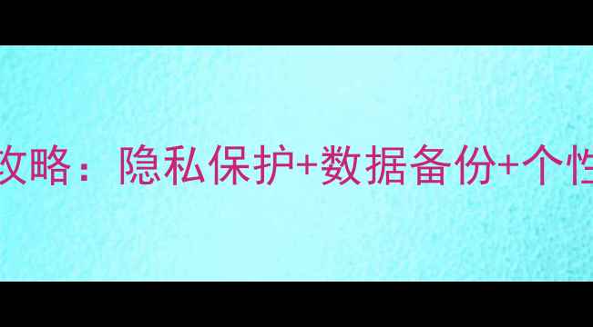 图片 手机个人资料全攻略：隐私保护+数据备份+个性化设置技巧大全