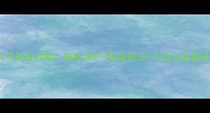 手机个人资料全攻略隐私保护数据备份个性化设置技巧大全