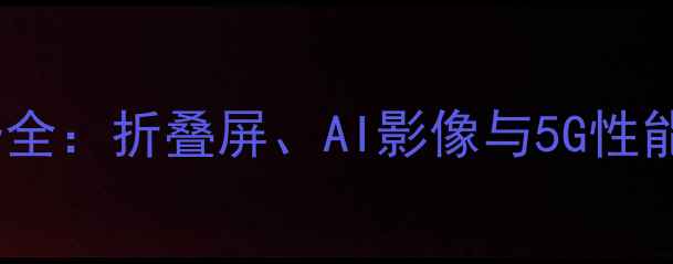 手机创新趋势全折叠屏AI影像与5G性能的头脑风暴