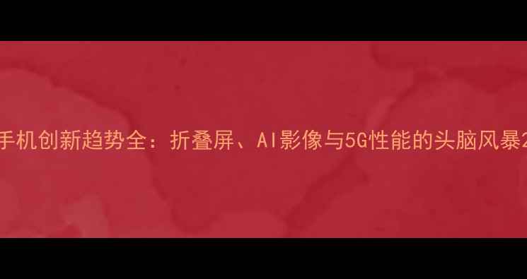 图片 手机创新趋势全：折叠屏、AI影像与5G性能的头脑风暴2