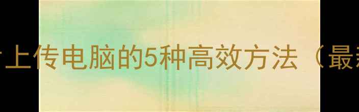手机图片上传电脑的5种高效方法最新教程
