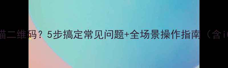 手机如何扫描二维码5步搞定常见问题全场景操作指南含iOSAndroid