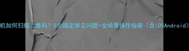 图片 手机如何扫描二维码？5步搞定常见问题+全场景操作指南（含iOSAndroid）2