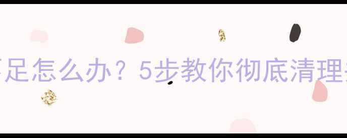 手机存储空间不足怎么办5步教你彻底清理并覆盖冗余文件