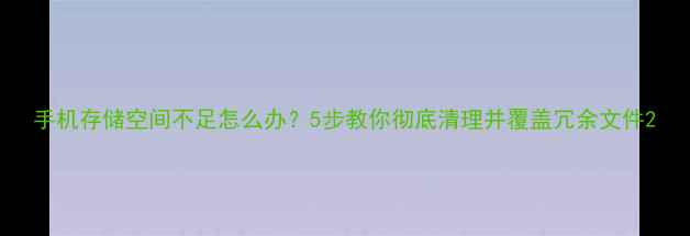 图片 手机存储空间不足怎么办？5步教你彻底清理并覆盖冗余文件2