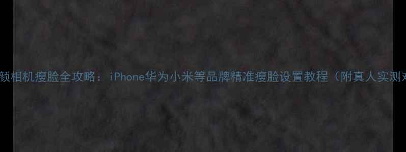 手机美颜相机瘦脸全攻略iPhone华为小米等品牌精准瘦脸设置教程附真人实测对比