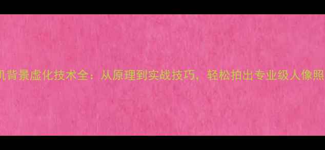 手机背景虚化技术全从原理到实战技巧轻松拍出专业级人像照片