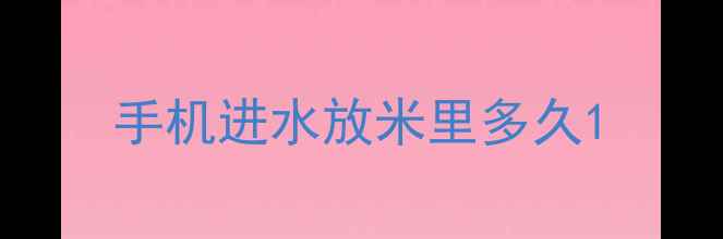 图片 手机进水放米里多久1