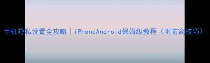 图片 手机隐私设置全攻略｜iPhoneAndroid保姆级教程（附防窥技巧）